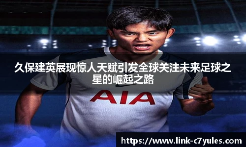 久保建英展现惊人天赋引发全球关注未来足球之星的崛起之路